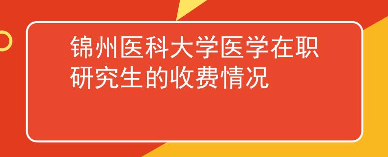 錦州醫(yī)科大學(xué)醫(yī)學(xué)在職研究生的收費(fèi)情況