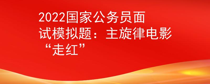 2022國家公務員面試模擬題：主旋律電影“走紅”