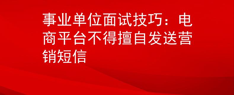 事業(yè)單位面試技巧：電商平臺(tái)不得擅自發(fā)送營(yíng)銷(xiāo)短信