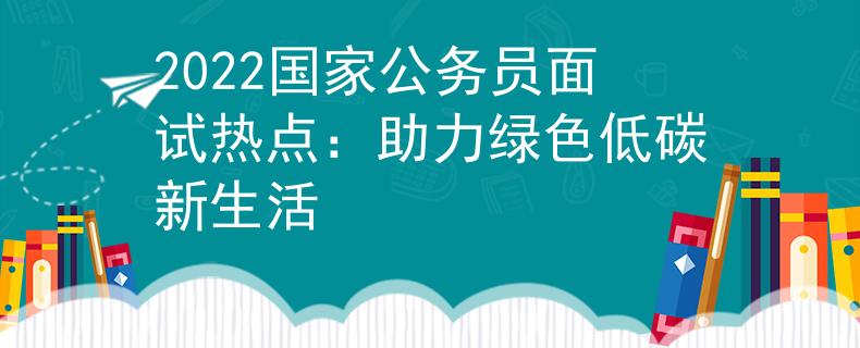 2022國家公務(wù)員面試熱點：助力綠色低碳新生活