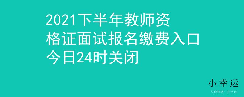 2021下半年教師資格證面試報名繳費(fèi)入口今日24時關(guān)閉
