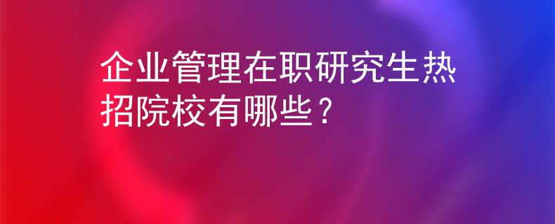 企業(yè)管理在職研究生熱招院校有哪些？
