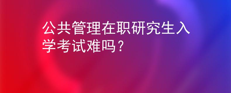 公共管理在職研究生入學(xué)考試難嗎？