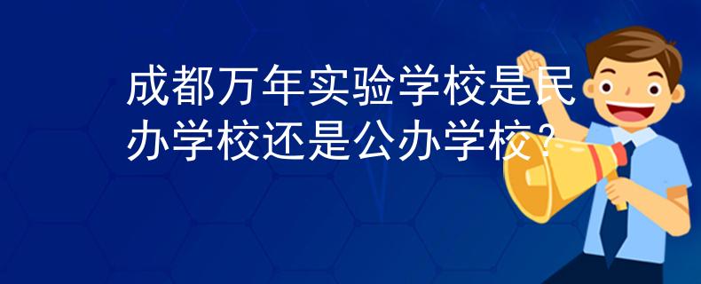 成都萬(wàn)年實(shí)驗(yàn)學(xué)校是民辦學(xué)校還是公辦學(xué)校？