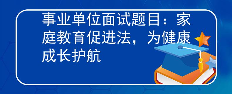 事業(yè)單位面試題目：家庭教育促進(jìn)法，為健康成長(zhǎng)護(hù)航