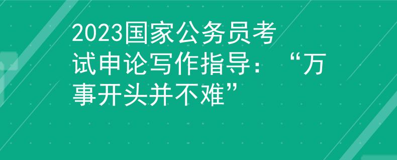 2023國家公務(wù)員考試申論寫作指導(dǎo)：“萬事開頭并不難”