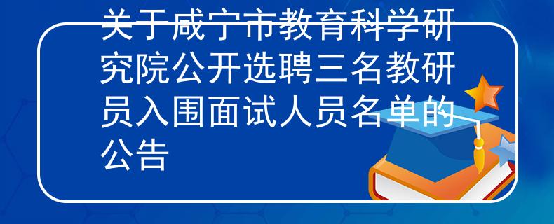 關(guān)于咸寧市教育科學(xué)研究院公開選聘三名教研員入圍面試人員名單的公告