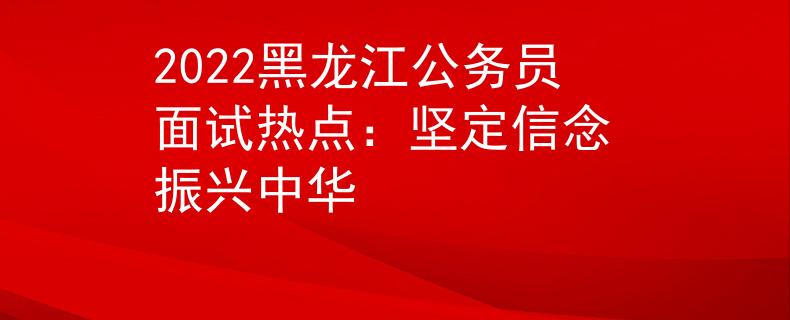 2022黑龍江公務員面試熱點：堅定信念 振興中華