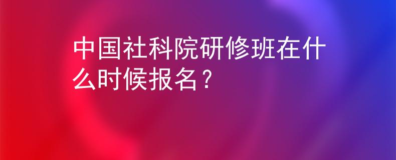 中國(guó)社科院研修班在什么時(shí)候報(bào)名？