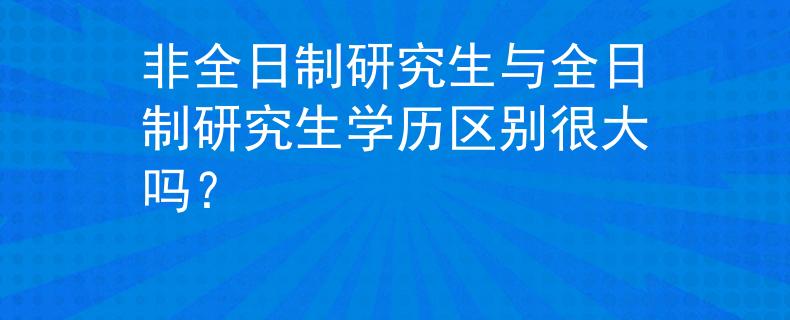 非全日制研究生與全日制研究生學(xué)歷區(qū)別很大嗎？