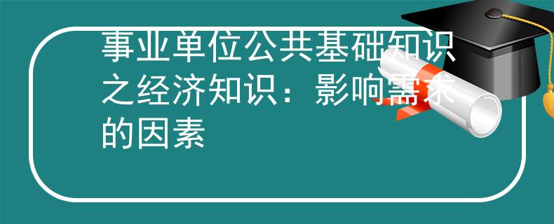 事業(yè)單位公共基礎(chǔ)知識(shí)之經(jīng)濟(jì)知識(shí)：影響需求的因素