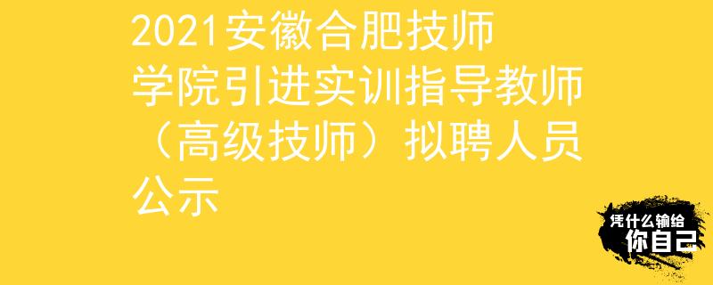 2021安徽合肥技師學院引進實訓指導教師（高級技師）擬聘人員公示