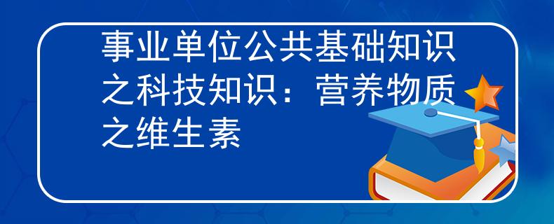 事業(yè)單位公共基礎知識之科技知識：營養(yǎng)物質之維生素
