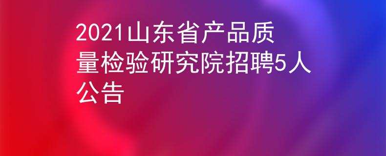 2021山東省產(chǎn)品質(zhì)量檢驗研究院招聘5人公告