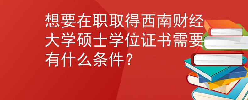 想要在職取得西南財(cái)經(jīng)大學(xué)碩士學(xué)位證書需要有什么條件？