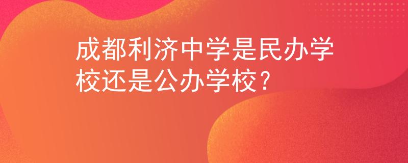 成都利濟中學是民辦學校還是公辦學校？