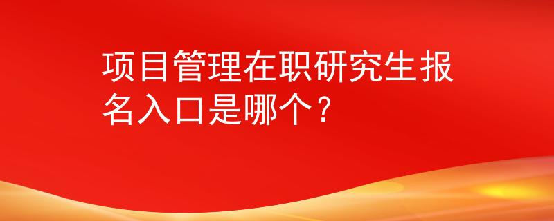項(xiàng)目管理在職研究生報(bào)名入口是哪個(gè)？