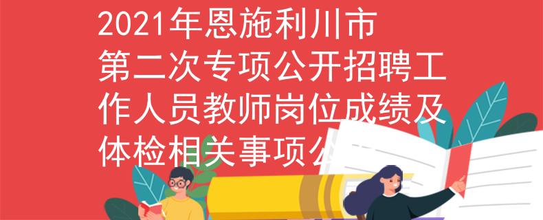 2021年恩施利川市第二次專項公開招聘工作人員教師崗位成績及體檢相關(guān)事項公告