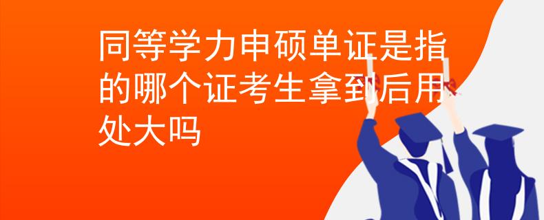 同等學(xué)力申碩單證是指的哪個證考生拿到后用處大嗎