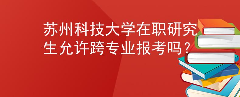 蘇州科技大學(xué)在職研究生允許跨專業(yè)報考嗎？