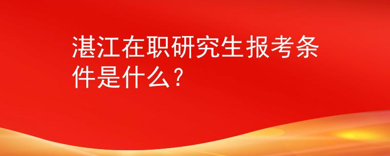 湛江在職研究生報考條件是什么？