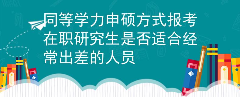同等學(xué)力申碩方式報(bào)考在職研究生是否適合經(jīng)常出差的人員