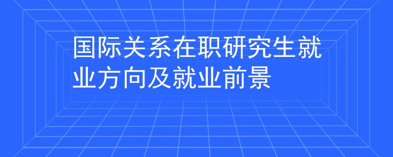 國(guó)際關(guān)系在職研究生就業(yè)方向及就業(yè)前景