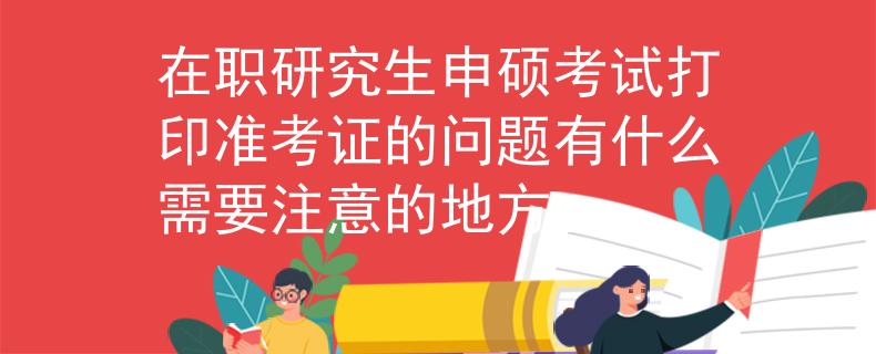 在職研究生申碩考試打印準(zhǔn)考證的問(wèn)題有什么需要注意的地方