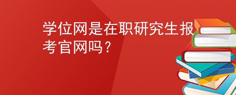 學(xué)位網(wǎng)是在職研究生報考官網(wǎng)嗎？