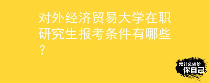 對外經濟貿易大學在職研究生報考條件有哪些？