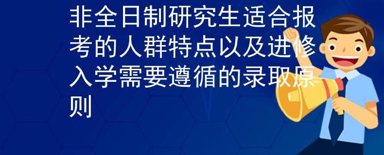 非全日制研究生適合報考的人群特點以及進修入學(xué)需要遵循的錄取原則