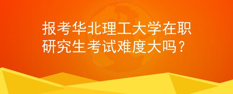 報(bào)考華北理工大學(xué)在職研究生考試難度大嗎？