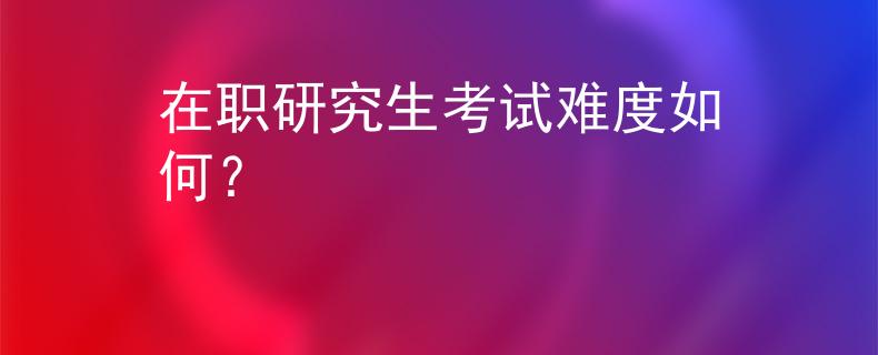在職研究生考試難度如何？