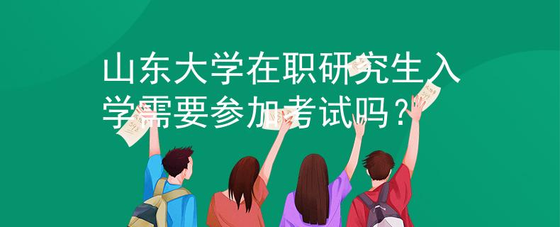 山東大學(xué)在職研究生入學(xué)需要參加考試嗎？