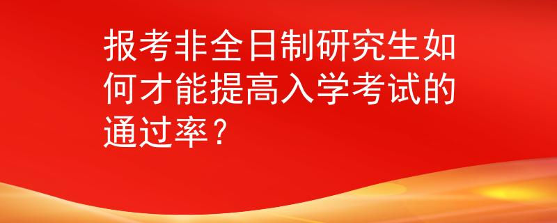 報考非全日制研究生如何才能提高入學考試的通過率？