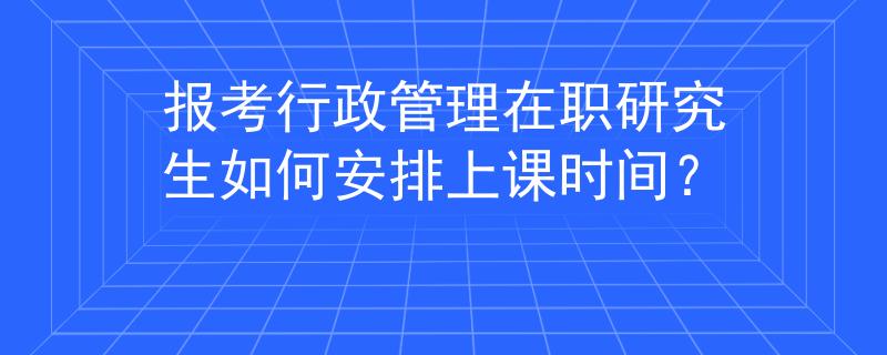 報考行政管理在職研究生如何安排上課時間？