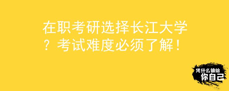 在職考研選擇長(zhǎng)江大學(xué)？考試難度必須了解！