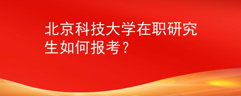 北京科技大學(xué)在職研究生如何報考？