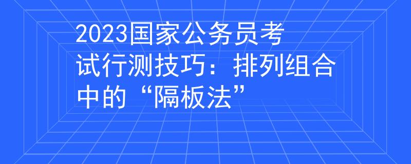 2023國(guó)家公務(wù)員考試行測(cè)技巧：排列組合中的“隔板法”