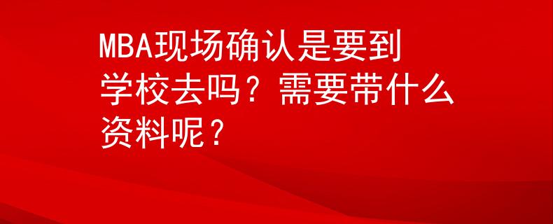 MBA現(xiàn)場確認是要到學校去嗎？需要帶什么資料呢？