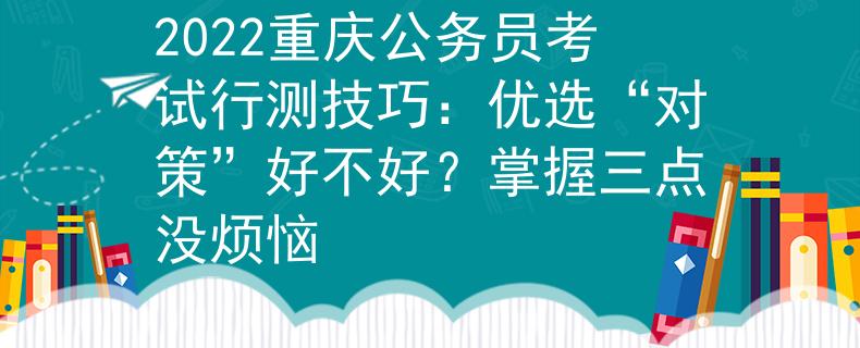 2022重慶公務(wù)員考試行測技巧：優(yōu)選“對策”好不好？掌握三點(diǎn)沒煩惱
