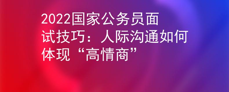 2022國(guó)家公務(wù)員面試技巧：人際溝通如何體現(xiàn)“高情商”