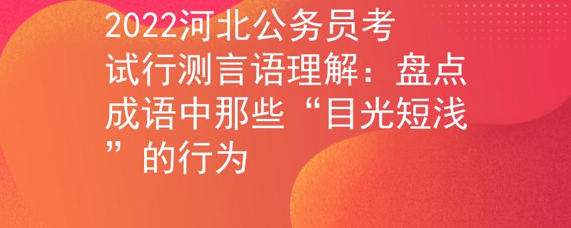 2022河北公務(wù)員考試行測言語理解：盤點(diǎn)成語中那些“目光短淺”的行為