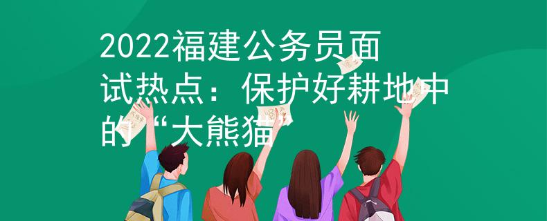 2022福建公務(wù)員面試熱點(diǎn)：保護(hù)好耕地中的“大熊貓”