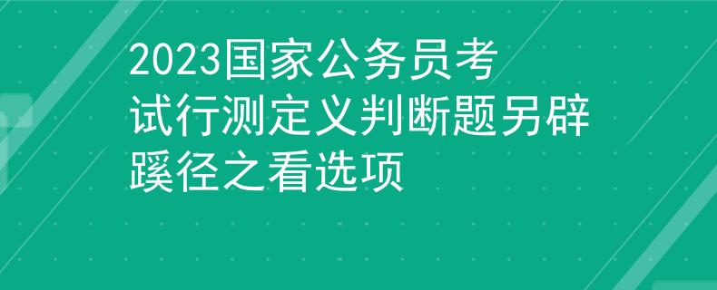 2023國家公務(wù)員考試行測定義判斷題另辟蹊徑之看選項