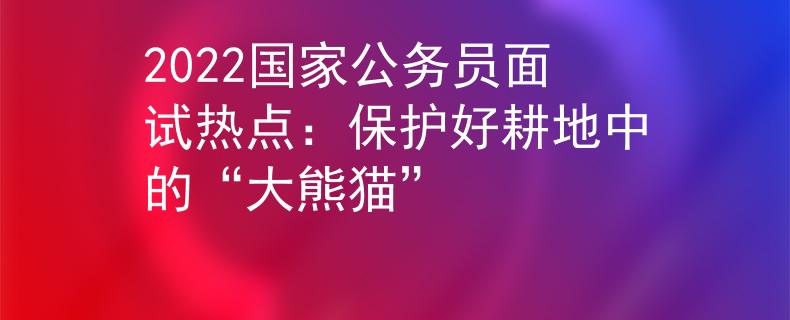 2022國家公務(wù)員面試熱點：保護好耕地中的“大熊貓”