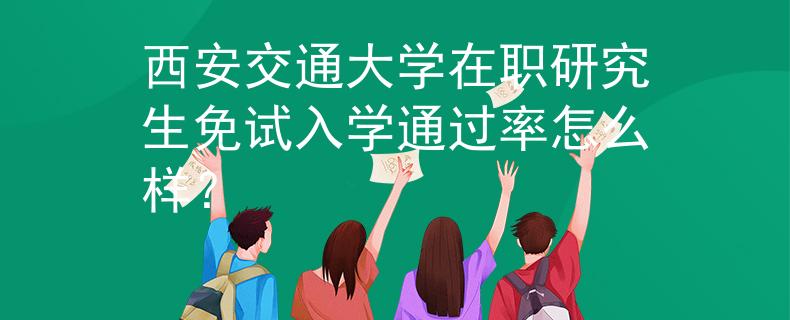 西安交通大學(xué)在職研究生免試入學(xué)通過率怎么樣？