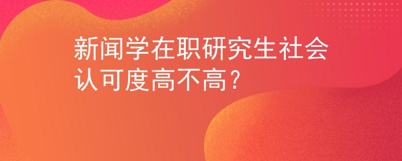 新聞學(xué)在職研究生社會(huì)認(rèn)可度高不高？