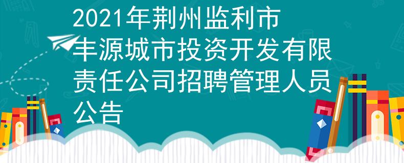 2021年荊州監(jiān)利市豐源城市投資開(kāi)發(fā)有限責(zé)任公司招聘管理人員公告