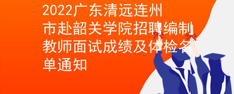 2022廣東清遠(yuǎn)連州市赴韶關(guān)學(xué)院招聘編制教師面試成績(jī)及體檢名單通知